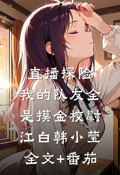 直播探险，我的队友全是摸金校尉江白韩小莹全文+番茄