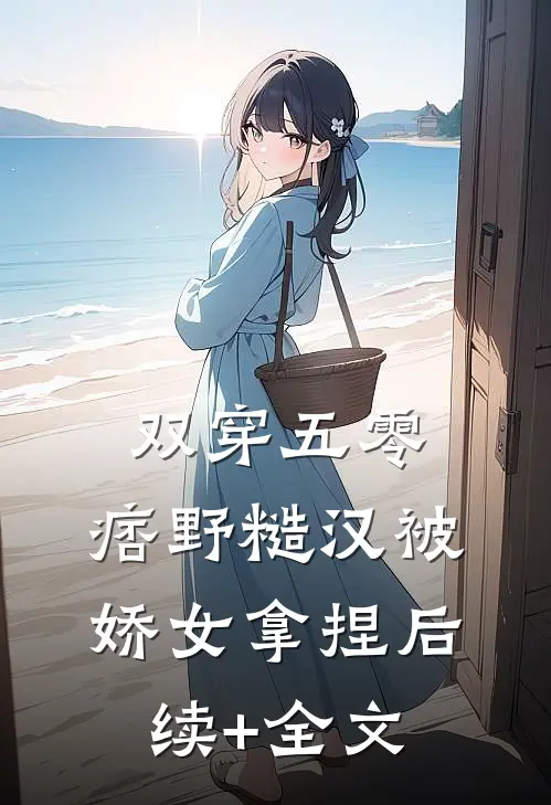 双穿五零，痞野糙汉被娇女拿捏后续+全文