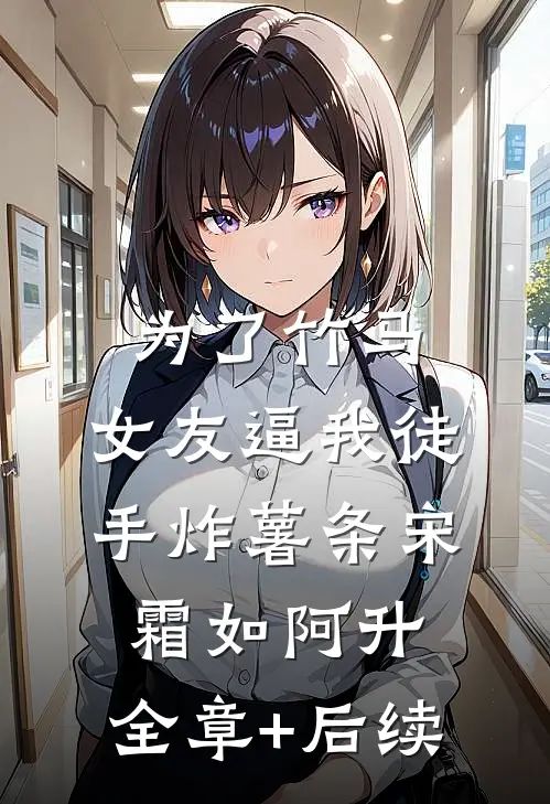 为了竹马，女友逼我徒手炸薯条宋霜如阿升:全章+后续