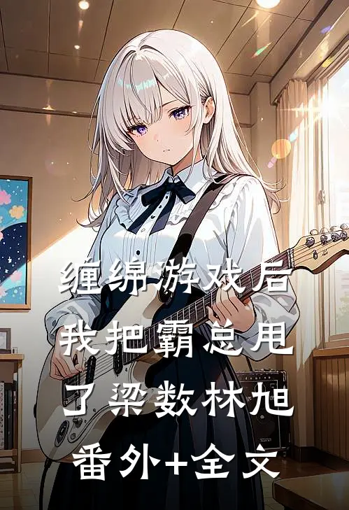 缠绵游戏后，我把霸总甩了梁数林旭(番外)+(全文)