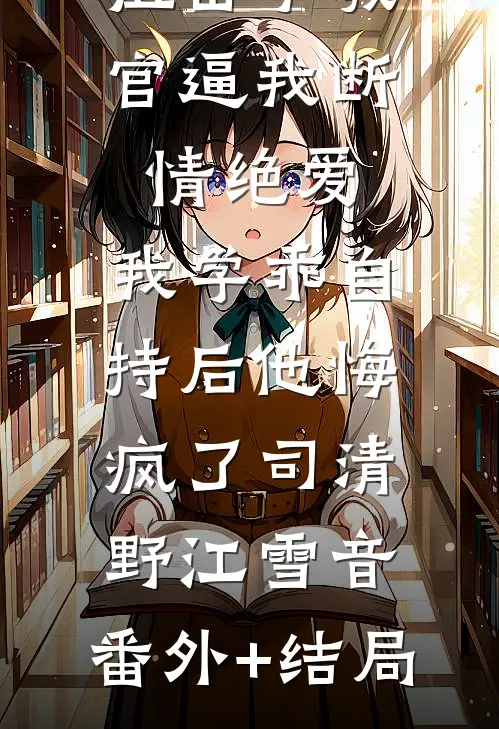 狙击手教官逼我断情绝爱，我学乖自持后他悔疯了司清野江雪音:(番外)+(结局)