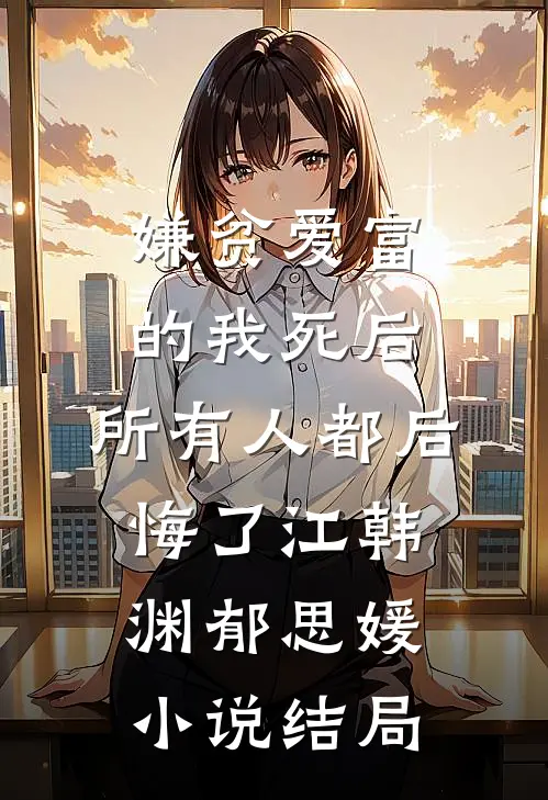 嫌贫爱富的我死后，所有人都后悔了江韩渊郁思媛小说结局