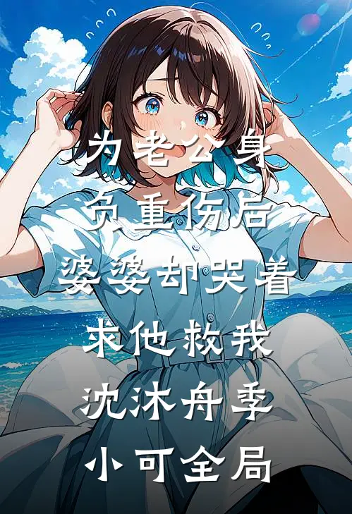 为老公身负重伤后，婆婆却哭着求他救我沈沐舟季小可全局
