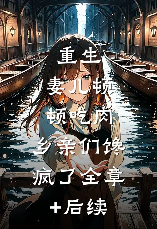 重生：妻儿顿顿吃肉，乡亲们馋疯了全章+后续