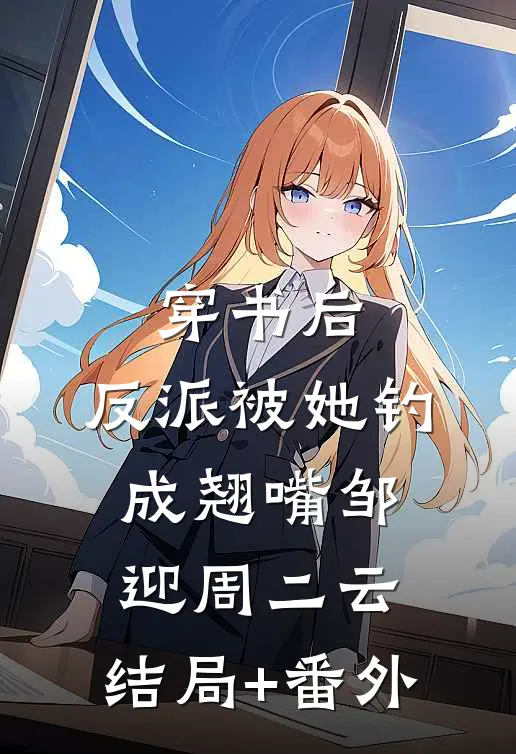 穿书后，反派被她钓成翘嘴邹迎周二云:结局+番外
