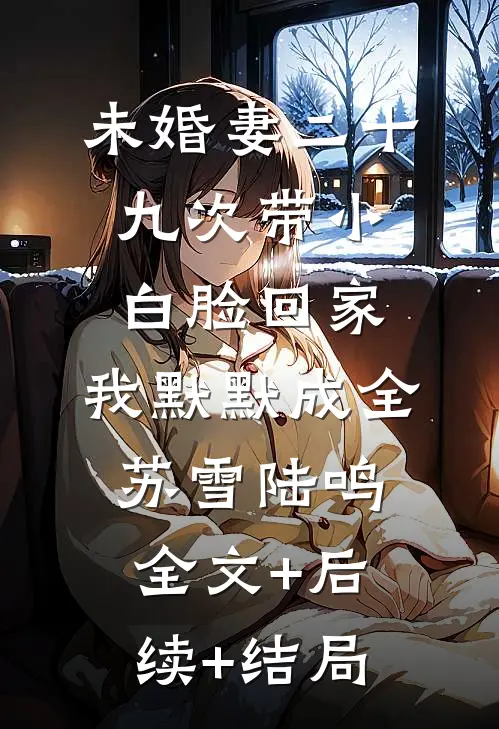 未婚妻二十九次带小白脸回家，我默默成全苏雪陆鸣:全文+后续+结局