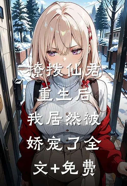 撩拨仙君重生后，我居然被娇宠了全文+免费