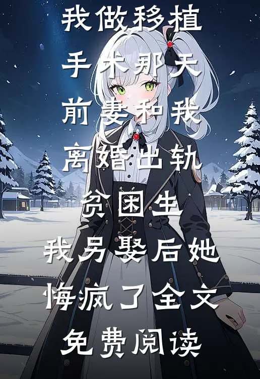 我做移植手术那天，前妻和我离婚出轨贫困生，我另娶后她悔疯了全文免费阅读