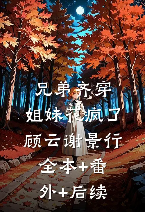 兄弟齐穿，姐妹花疯了顾云谢景行:全本+番外+后续