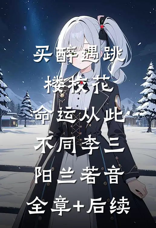 买醉遇跳楼校花，命运从此不同李三阳兰若音:全章+后续