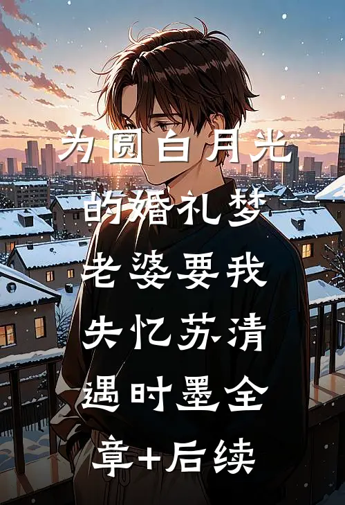 为圆白月光的婚礼梦，老婆要我失忆苏清遇时墨全章+后续