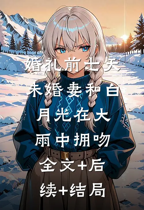 婚礼前七天，未婚妻和白月光在大雨中拥吻全文+后续+结局