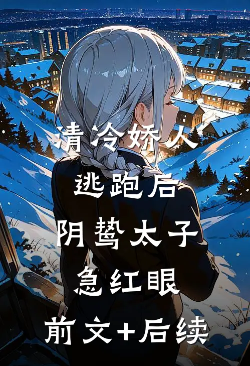 清冷娇人逃跑后，阴鸷太子急红眼:前文+后续