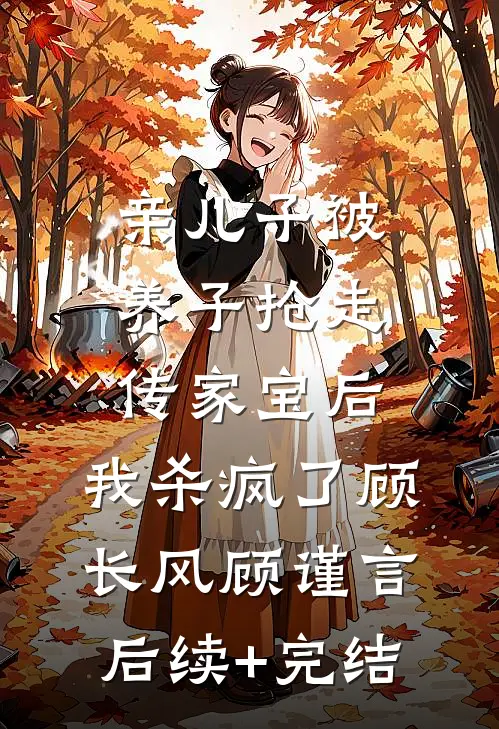 亲儿子被养子抢走传家宝后，我杀疯了顾长风顾谨言后续+完结