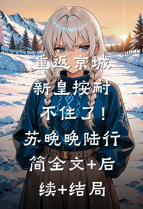 重返京城，新皇按耐不住了！苏晚晚陆行简全文+后续+结局