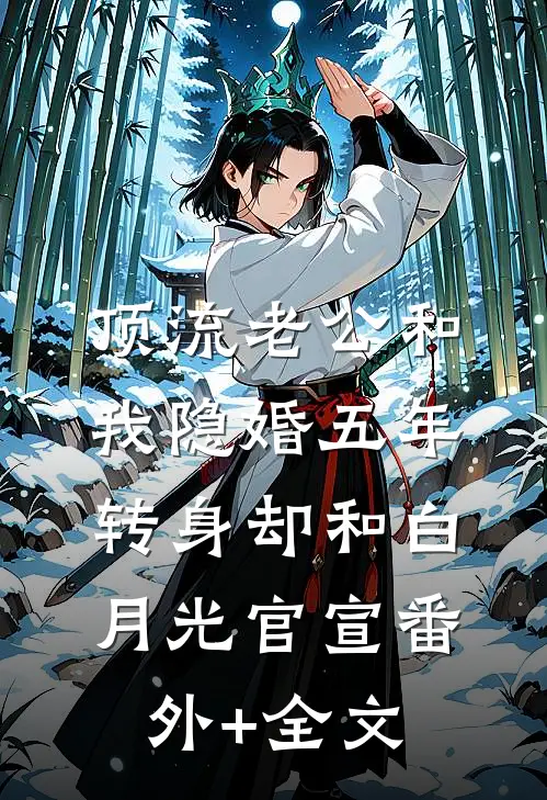 顶流老公和我隐婚五年，转身却和白月光官宣(番外)+(全文)