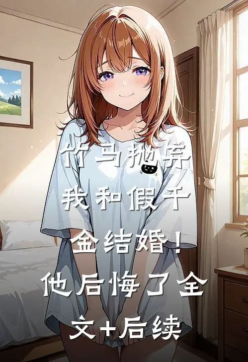 竹马抛弃我和假千金结婚！他后悔了全文+后续