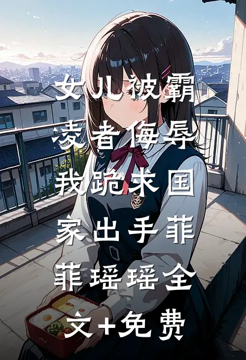 女儿被霸凌者侮辱，我跪求国家出手菲菲瑶瑶全文+免费