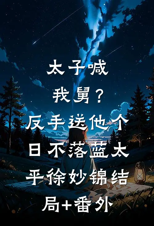 太子喊我舅？反手送他个日不落蓝太平徐妙锦:结局+番外