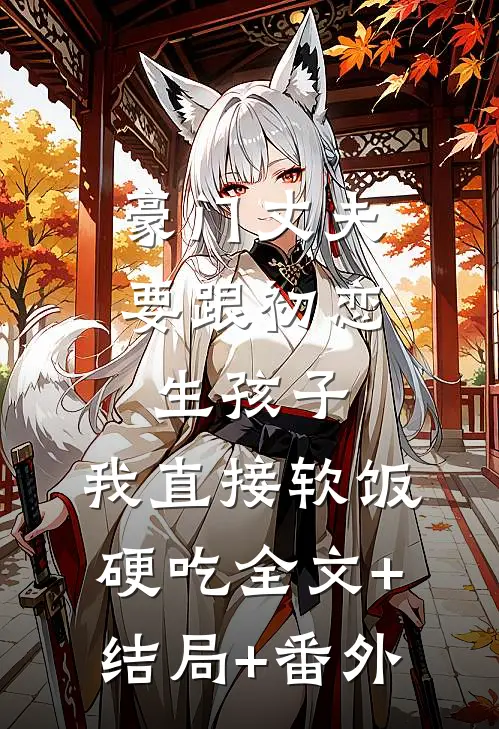 豪门丈夫要跟初恋生孩子，我直接软饭硬吃全文+结局+番外