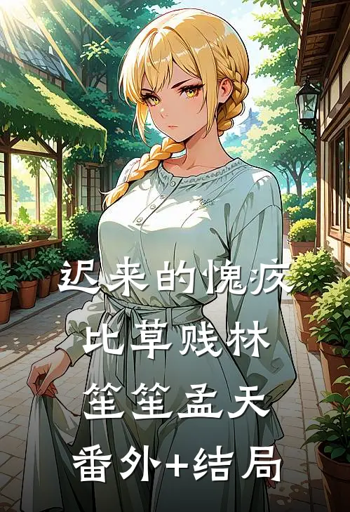 迟来的愧疚比草贱林笙笙孟天:(番外)+(结局)