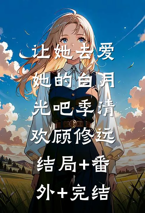 让她去爱她的白月光吧季清欢顾修远:结局+番外+完结