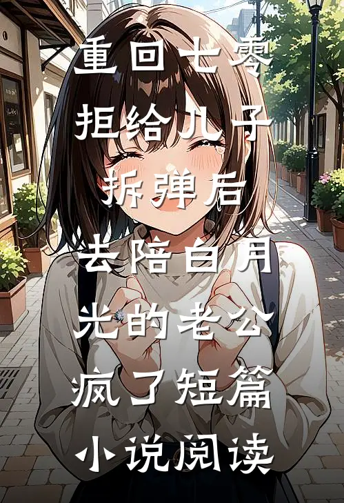 重回七零拒给儿子拆弹后，去陪白月光的老公疯了短篇小说阅读