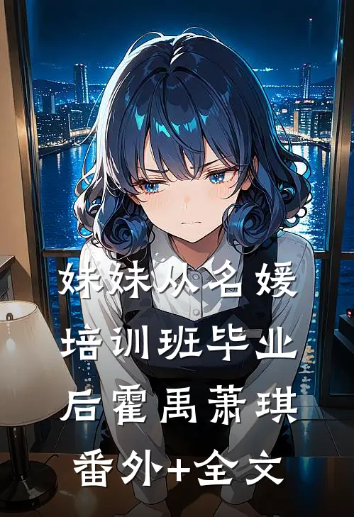妹妹从名媛培训班毕业后霍禹萧琪(番外)+(全文)