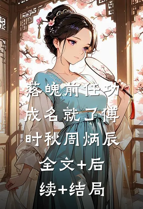 落魄前任功成名就了傅时秋周炳辰全文+后续+结局