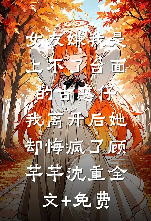 女友嫌我是上不了台面的古惑仔，我离开后她却悔疯了顾芊芊沈重全文+免费