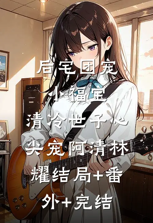后宅团宠小福宝，清冷世子心尖宠阿清林耀结局+番外+完结