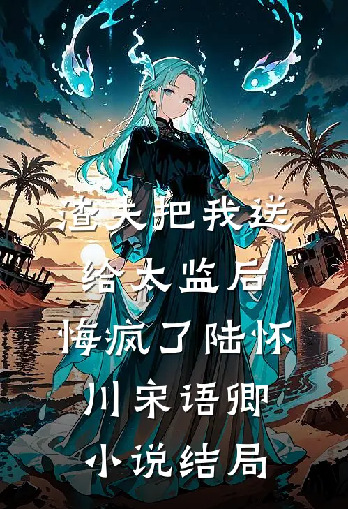 渣夫把我送给太监后，悔疯了陆怀川宋语卿小说结局