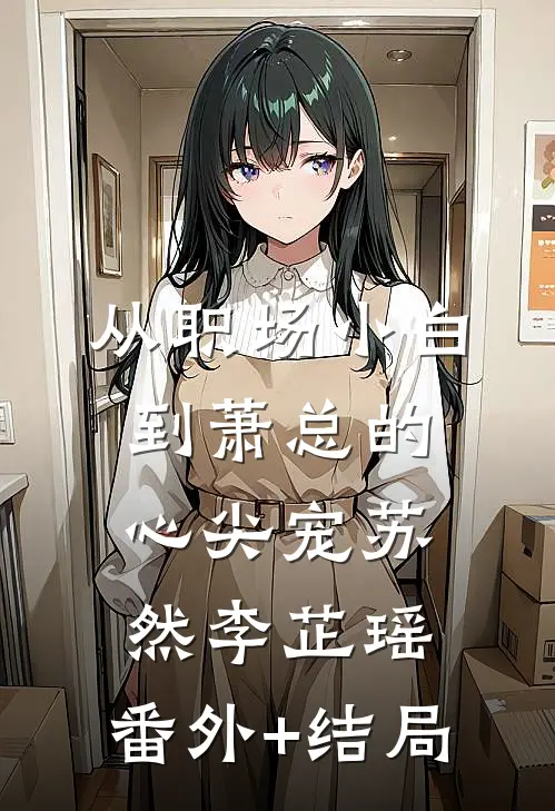 从职场小白到萧总的心尖宠苏然李芷瑶:(番外)+(结局)