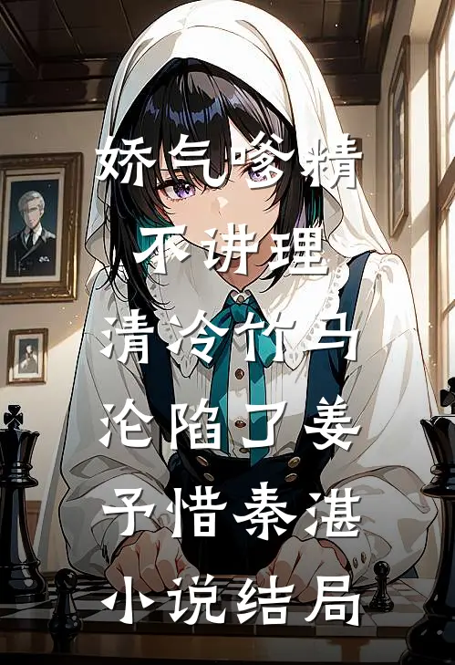 娇气嗲精不讲理，清冷竹马沦陷了姜予惜秦湛小说结局
