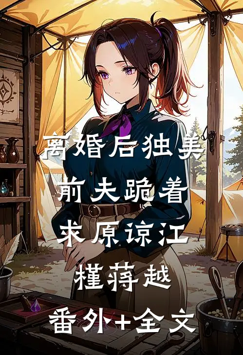 离婚后独美，前夫跪着求原谅江槿蒋越:(番外)+(全文)