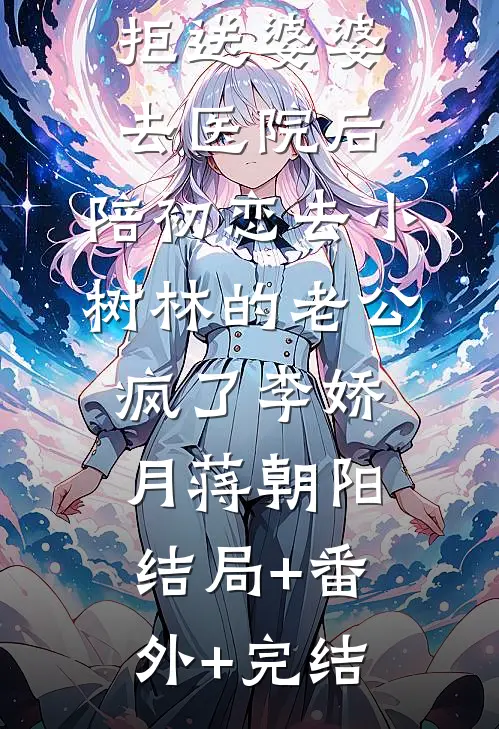 拒送婆婆去医院后，陪初恋去小树林的老公疯了李娇月蒋朝阳:结局+番外+完结