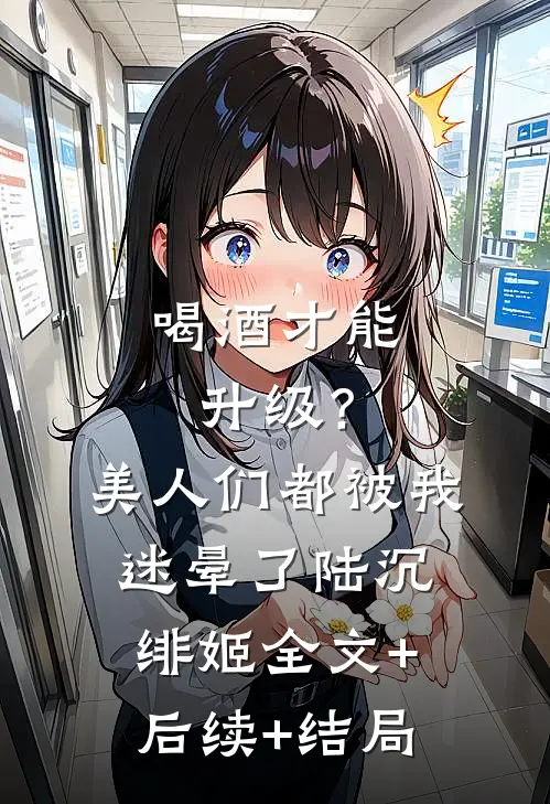 喝酒才能升级？美人们都被我迷晕了陆沉绯姬全文+后续+结局