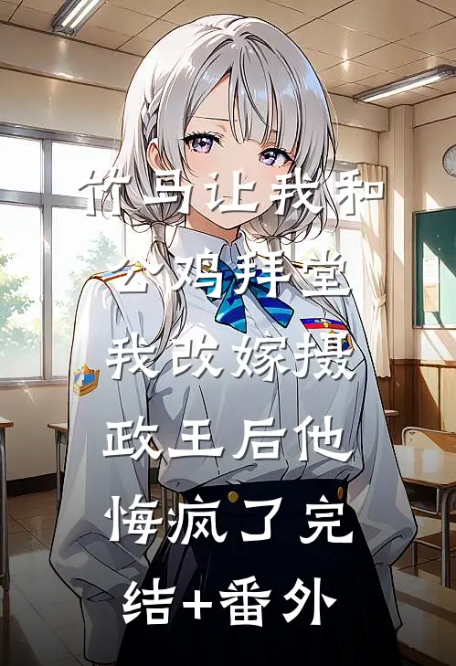 竹马让我和公鸡拜堂，我改嫁摄政王后他悔疯了完结+番外