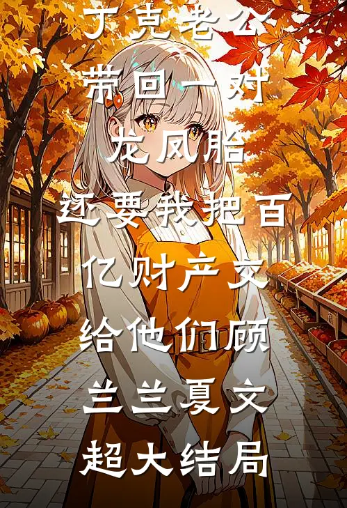 丁克老公带回一对龙凤胎，还要我把百亿财产交给他们顾兰兰夏文超大结局