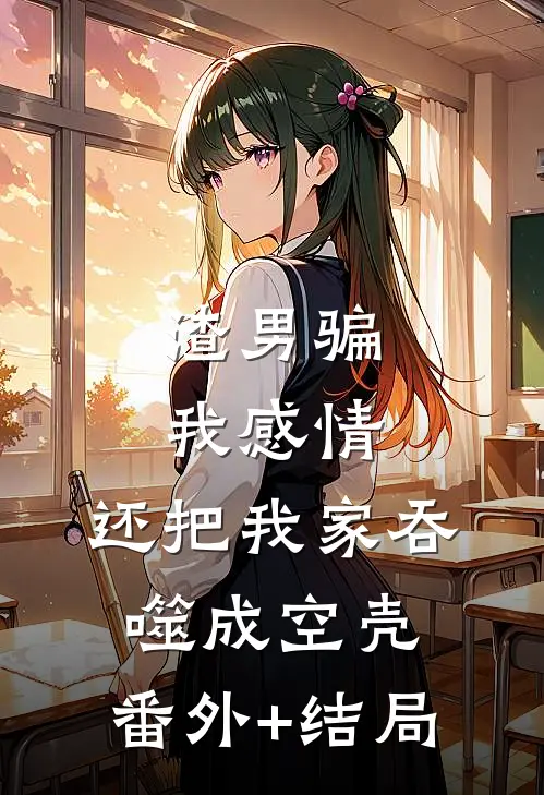 渣男骗我感情，还把我家吞噬成空壳:(番外)+(结局)