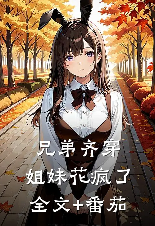兄弟齐穿，姐妹花疯了全文+番茄