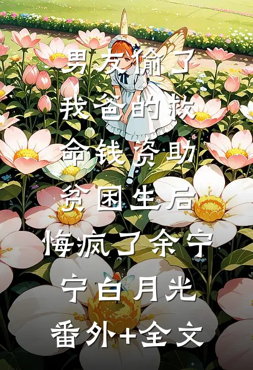 男友偷了我爸的救命钱资助贫困生后，悔疯了余宁宁白月光:(番外)+(全文)