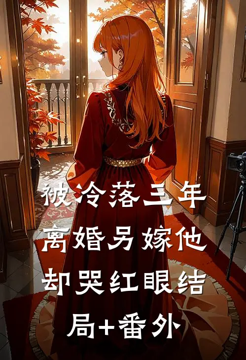 被冷落三年，离婚另嫁他却哭红眼结局+番外