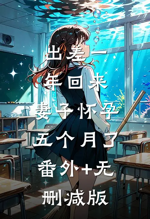 出差一年回来，妻子怀孕五个月了:番外+无删减版