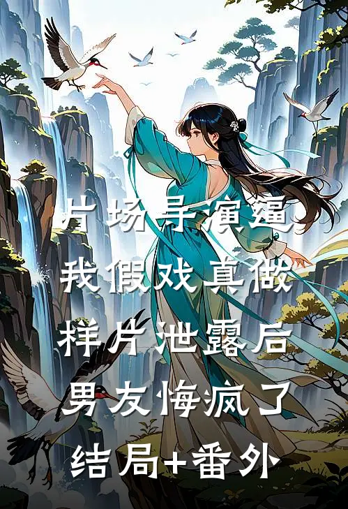 片场导演逼我假戏真做，样片泄露后男友悔疯了结局+番外