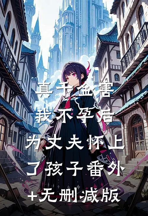 真千金害我不孕后，为丈夫怀上了孩子番外+无删减版