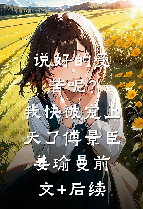 说好的受苦呢？我快被宠上天了傅景臣姜瑜曼:前文+后续