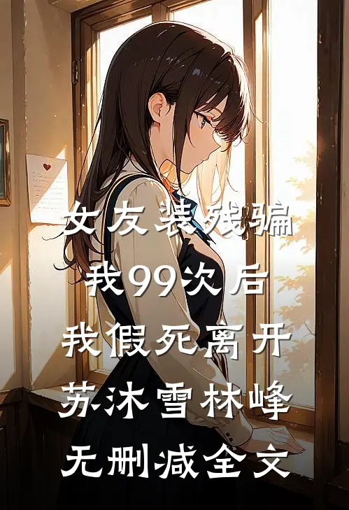 女友装残骗我99次后，我假死离开苏沐雪林峰无删减全文