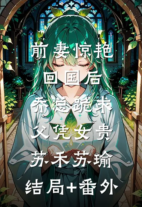 前妻惊艳回国后，乔总跪求父凭女贵苏禾苏瑜:结局+番外