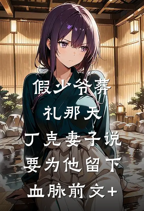 假少爷葬礼那天，丁克妻子说要为他留下血脉前文+